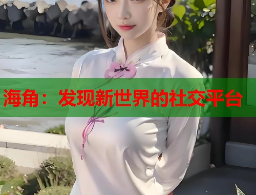 海角：发现新世界的社交平台