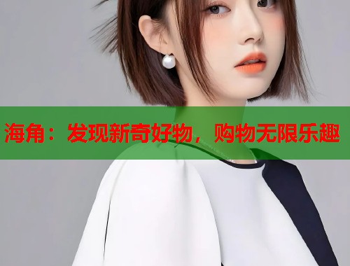 海角：发现新奇好物，购物无限乐趣