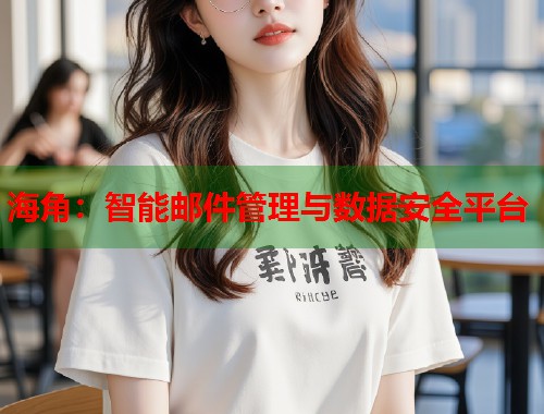海角：智能邮件管理与数据安全平台