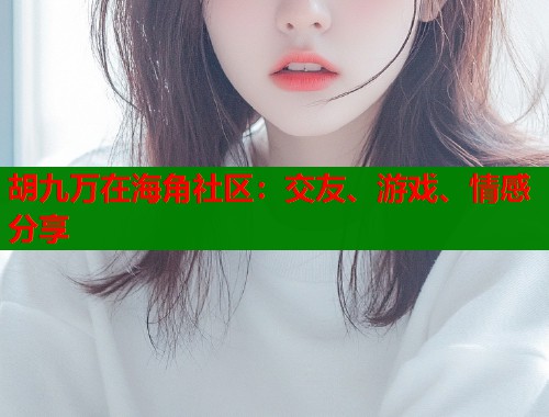 胡九万在海角社区：交友、游戏、情感分享