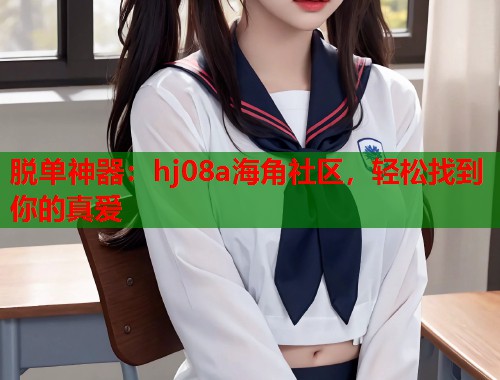 脱单神器：hj08a海角社区，轻松找到你的真爱