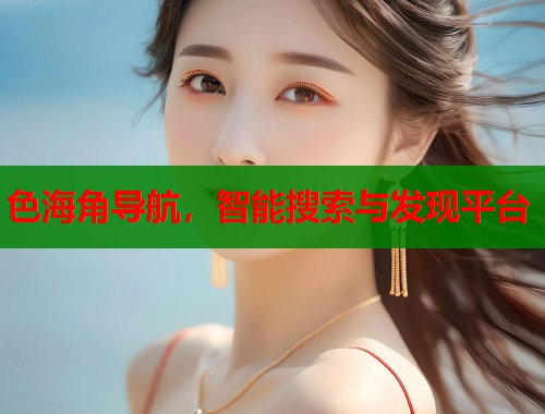 色海角导航，智能搜索与发现平台