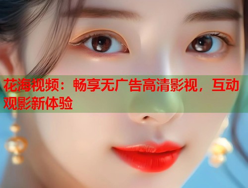 花海视频：畅享无广告高清影视，互动观影新体验