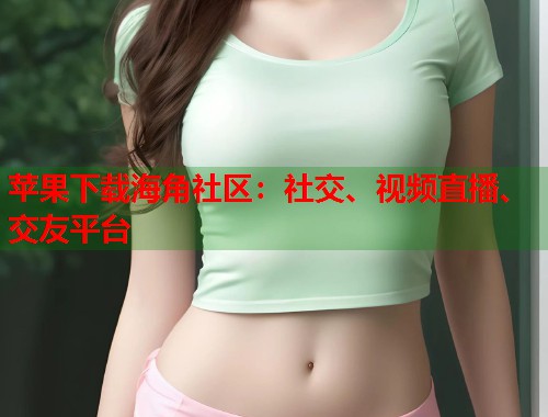 苹果下载海角社区：社交、视频直播、交友平台