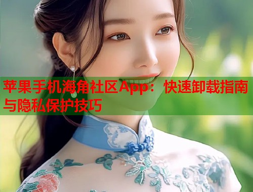 苹果手机海角社区App:快速卸载指南与隐私保护技巧 苹果手机海角社区App:快速卸载指南与隐私保护技巧
