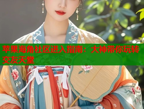苹果海角社区进入指南：大神带你玩转交友天堂