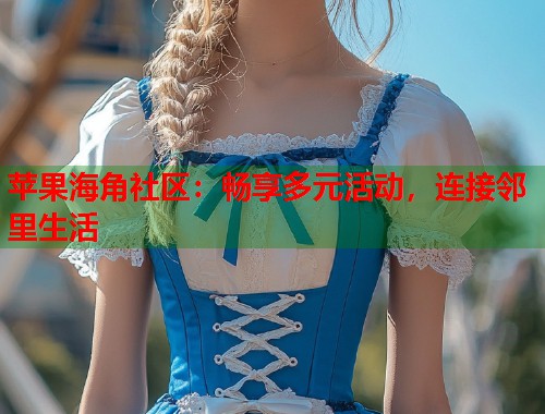 苹果海角社区：畅享多元活动，连接邻里生活