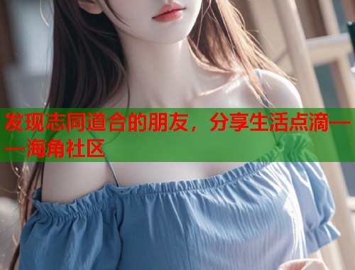 发现志同道合的朋友，分享生活点滴——海角社区