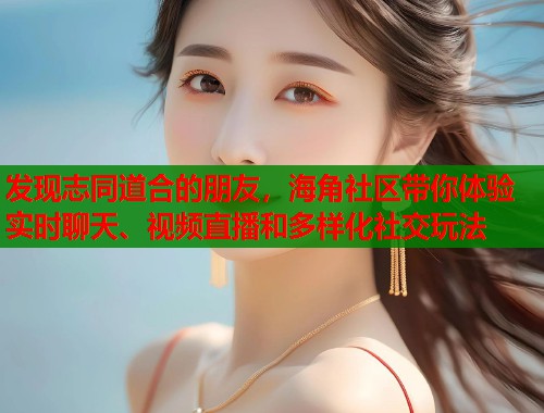 发现志同道合的朋友，海角社区带你体验实时聊天、视频直播和多样化社交玩法