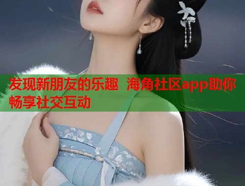 发现新朋友的乐趣 海角社区app助你畅享社交互动