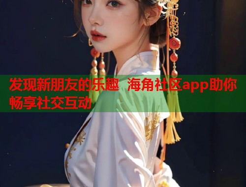 发现新朋友的乐趣 海角社区app助你畅享社交互动