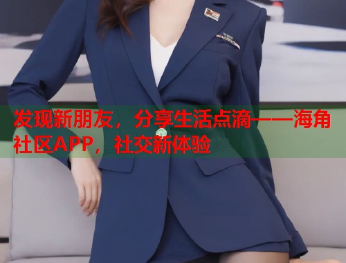 发现新朋友，分享生活点滴——海角社区APP，社交新体验