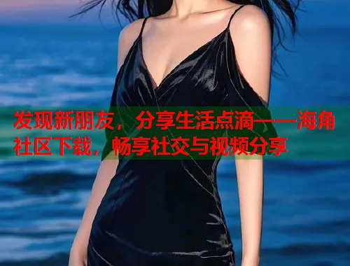 发现新朋友，分享生活点滴——海角社区下载，畅享社交与视频分享