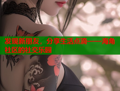 发现新朋友，分享生活点滴——海角社区的社交乐园