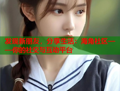 发现新朋友，分享生活：海角社区——你的社交与互动平台