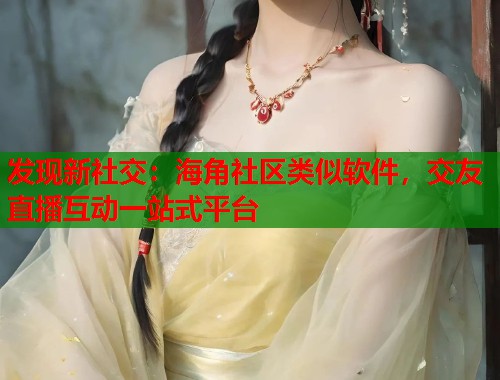 发现新社交：海角社区类似软件，交友直播互动一站式平台