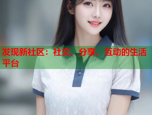 发现新社区：社交、分享、互动的生活平台