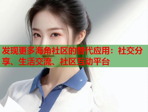 发现更多海角社区的替代应用：社交分享、生活交流、社区互动平台