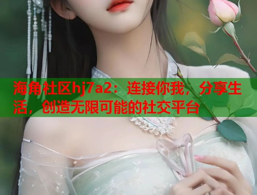 海角社区hj7a2：连接你我，分享生活，创造无限可能的社交平台