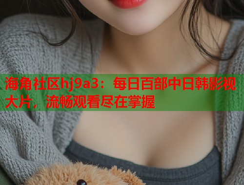 海角社区hj9a3：每日百部中日韩影视大片，流畅观看尽在掌握
