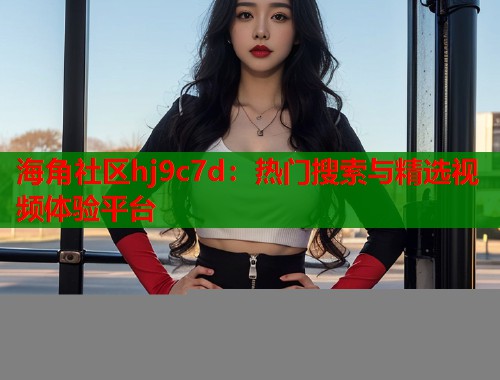 海角社区hj9c7d：热门搜索与精选视频体验平台