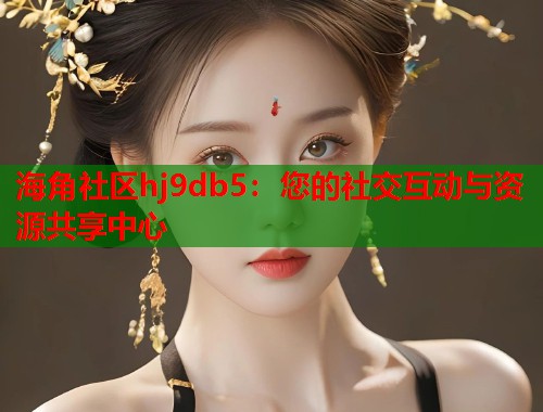 海角社区hj9db5：您的社交互动与资源共享中心