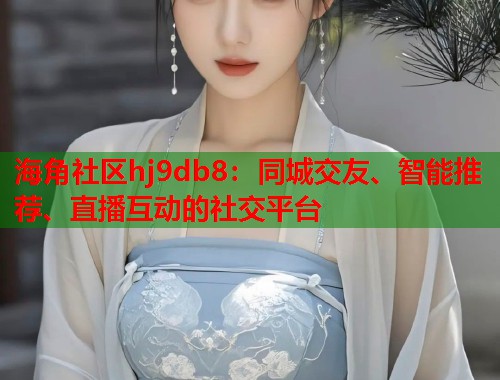 海角社区hj9db8：同城交友、智能推荐、直播互动的社交平台