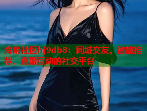 海角社区hj9db8：同城交友、智能推荐、直播互动的社交平台