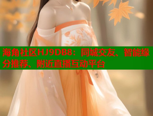 海角社区HJ9DB8：同城交友、智能缘分推荐、附近直播互动平台