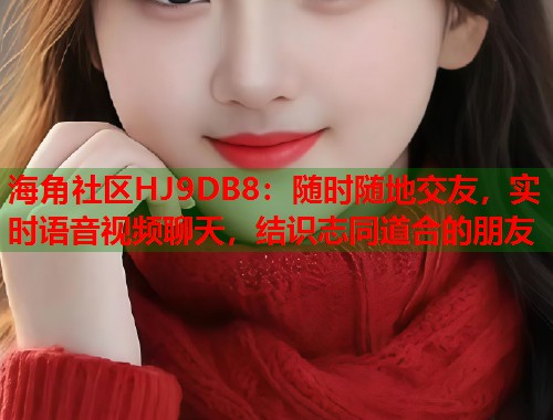 海角社区HJ9DB8：随时随地交友，实时语音视频聊天，结识志同道合的朋友