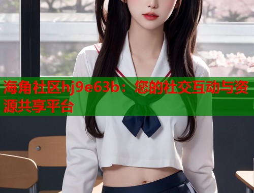 海角社区hj9e63b：您的社交互动与资源共享平台