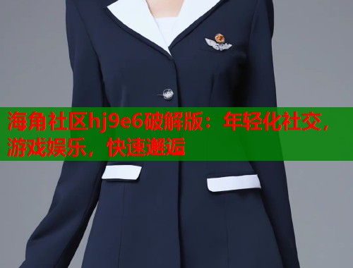 海角社区hj9e6破解版：年轻化社交，游戏娱乐，快速邂逅