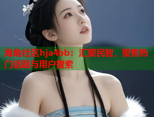 海角社区hja4bb：汇聚民智，聚焦热门话题与用户搜索