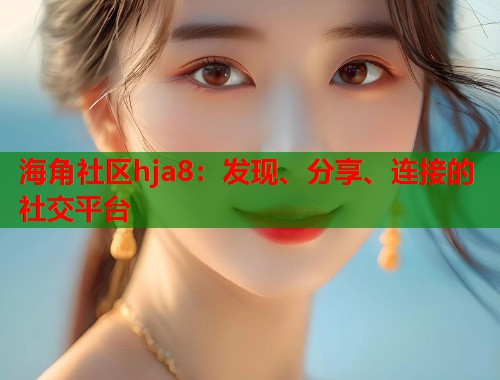海角社区hja8：发现、分享、连接的社交平台