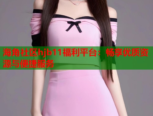 海角社区hjb11福利平台：畅享优质资源与便捷服务