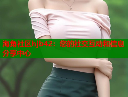 海角社区hjb42：您的社交互动和信息分享中心