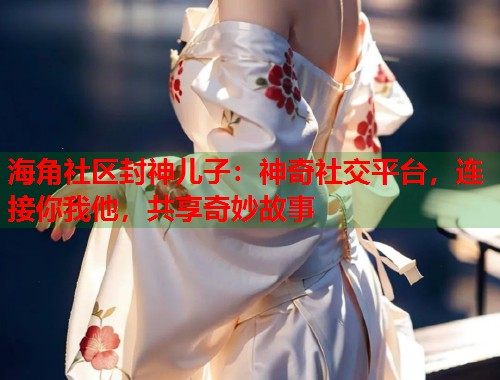 海角社区封神儿子：神奇社交平台，连接你我他，共享奇妙故事