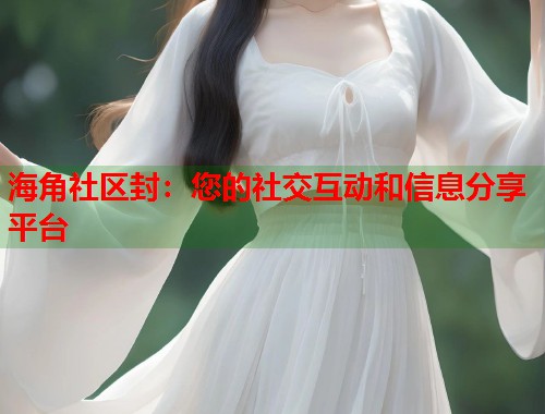 海角社区封：您的社交互动和信息分享平台