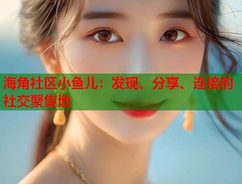 海角社区小鱼儿：发现、分享、连接的社交聚集地