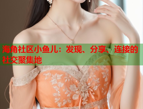 海角社区小鱼儿：发现、分享、连接的社交聚集地