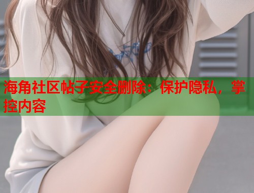 海角社区帖子安全删除：保护隐私，掌控内容