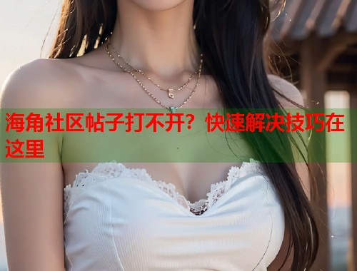 海角社区帖子打不开？快速解决技巧在这里