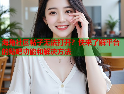 海角社区帖子无法打开？快来了解平台的贴吧功能和解决方法