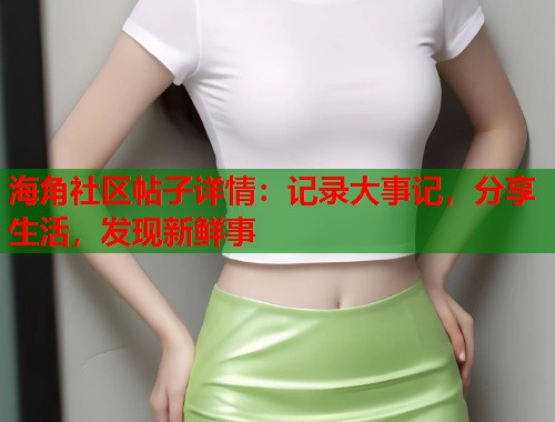 海角社区帖子详情：记录大事记，分享生活，发现新鲜事