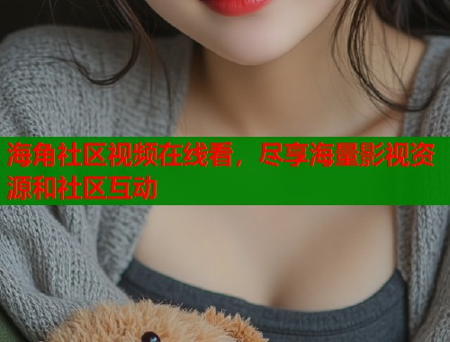 海角社区视频在线看，尽享海量影视资源和社区互动