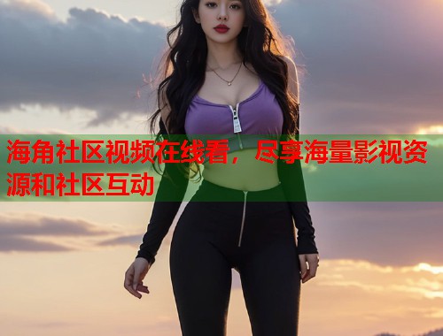 海角社区视频在线看，尽享海量影视资源和社区互动