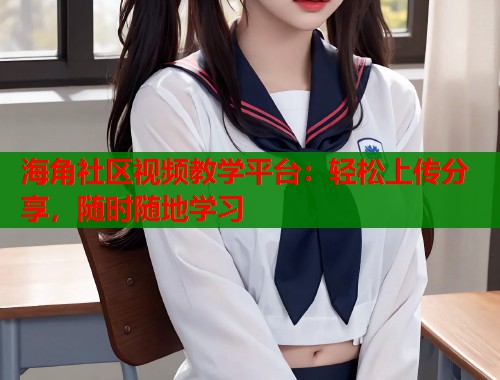 海角社区视频教学平台：轻松上传分享，随时随地学习