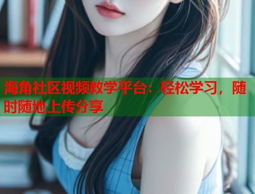 海角社区视频教学平台：轻松学习，随时随地上传分享