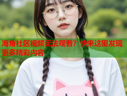 海角社区视频无法观看？快来这里发现更多精彩内容