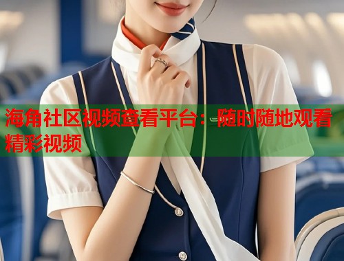 海角社区视频查看平台：随时随地观看精彩视频